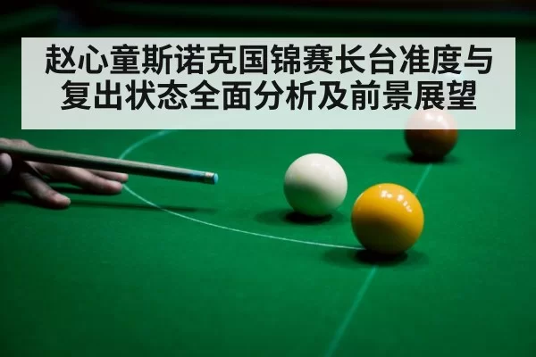 赵心童斯诺克国锦赛长台准度与复出状态全面分析及前景展望