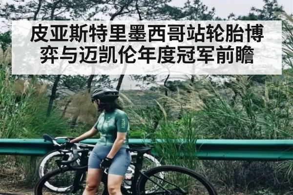 皮亚斯特里墨西哥站轮胎博弈与迈凯伦年度冠军前瞻